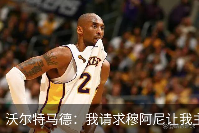 沃尔特马德：我请求穆阿尼让我主罚点球，我们会回到正轨