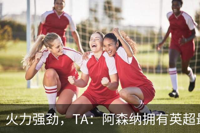 火力强劲，TA：阿森纳拥有英超最具竞争力的替补席